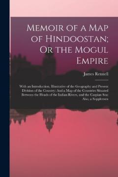 Memoir of a Map of Hindoostan; Or the Mogul Empire: With an Introduction, Illustrative of the Geography and Present Division of the Country: And a Map of the Countries Situated Between the Heads of the Indian Rivers, and the Caspian Sea: Also, a Supp
