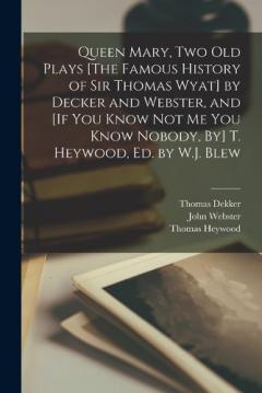 Queen Mary, Two Old Plays [The Famous History of Sir Thomas Wyat] by Decker and Webster, and [If You Know Not Me You Know Nobody, By] T. Heywood, Ed. by W.J. Blew