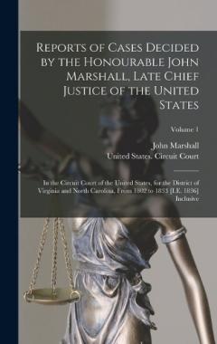 Reports of Cases Decided by the Honourable John Marshall, Late Chief Justice of the United States: In the Circuit Court of the United States, for the District of Virginia and North Carolina, From 1802 to 1833 [I.E. 1836] Inclusive; Volume 1