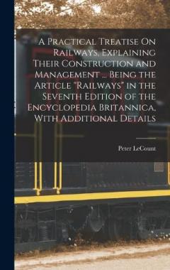 A Practical Treatise On Railways, Explaining Their Construction and Management ... Being the Article "Railways" in the Seventh Edition of the Encyclopedia Britannica, With Additional Details