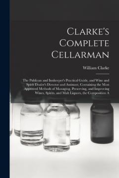 Coperta cărții Clarke's Complete Cellarman: The Publican and Innkeeper's Practical Guide, and Wine and Spirit Dealer's Director and Assistant, Containing the Most Approved Methods of Managing, Preserving, and Improving Wines, Spirits, and Malt Liquors, the Composit