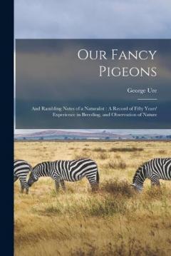 Our Fancy Pigeons: And Rambling Notes of a Naturalist: A Record of Fifty Years' Experience in Breeding, and Observation of Nature