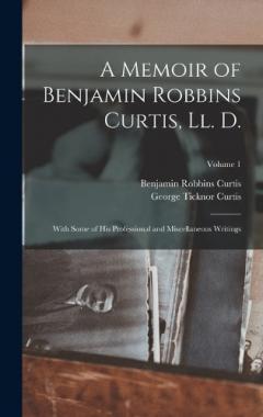 A Memoir of Benjamin Robbins Curtis, Ll. D.: With Some of His Professional and Miscellaneous Writings; Volume 1
