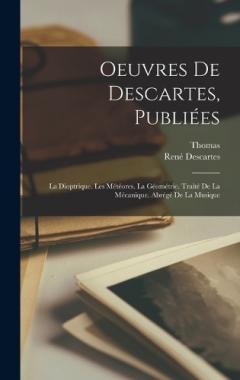 Oeuvres De Descartes, Publiées: La Dioptrique. Les Météores. La Géométrie. Traité De La Mécanique. Abrégé De La Musique