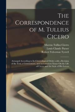 The Correspondence of M. Tullius Cicero: Arranged According to Its Chronological Order; with a Revision of the Text, a Commentary, and Introductory Essays On the Life of Cicero and the Style of His Letters