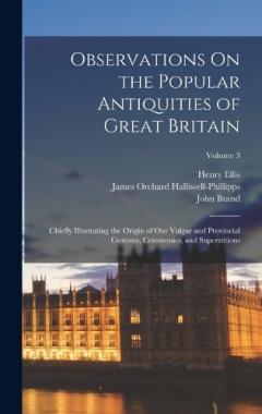 Observations On the Popular Antiquities of Great Britain: Chiefly Illustrating the Origin of Our Vulgar and Provincial Customs, Ceremonies, and Superstitions; Volume 3