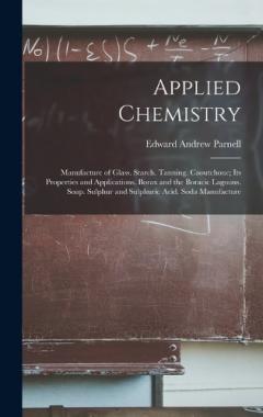 Applied Chemistry: Manufacture of Glass. Starch. Tanning. Caoutchouc; Its Properties and Applications. Borax and the Boracic Lagoons. Soap. Sulphur and Sulphuric Acid. Soda Manufacture