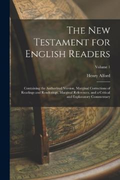 The New Testament for English Readers: Containing the Authorized Version, Marginal Corrections of Readings and Renderings, Marginal References, and a Critical and Explanatory Commentary; Volume 1