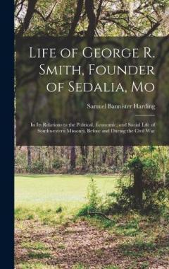 Life of George R. Smith, Founder of Sedalia, Mo: In Its Relations to the Political, Economic, and Social Life of Southwestern Missouri, Before and During the Civil War