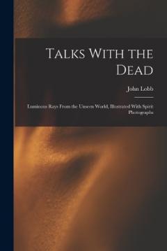Talks With the Dead: Luminous Rays From the Unseen World, Illustrated With Spirit Photographs