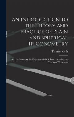 An Introduction to the Theory and Practice of Plain and Spherical Trigonometry: And the Stereographic Projection of the Sphere: Including the Theory of Navigation