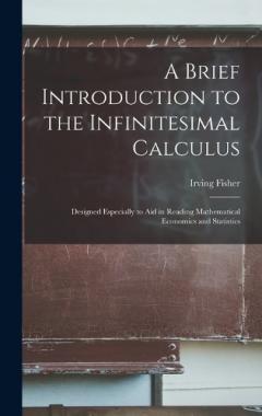 A Brief Introduction to the Infinitesimal Calculus: Designed Especially to Aid in Reading Mathematical Economics and Statistics