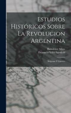 Estudios Históricos Sobre La Revolucion Argentina: Belgrano Y Güemes