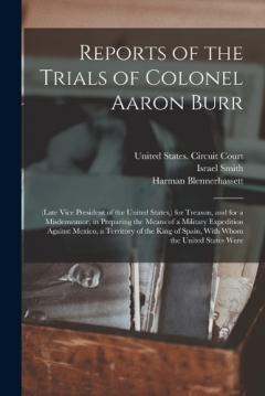Reports of the Trials of Colonel Aaron Burr: (Late Vice President of the United States, ) for Treason, and for a Misdemeanor, in Preparing the Means of a Military Expedition Against Mexico, a Territory of the King of Spain, With Whom the United State