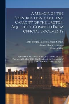 A Memoir of the Construction, Cost, and Capacity of the Croton Aqueduct, Compiled From Official Documents: Together With an Account of the Civic Celebration of the Fourteenth October, 1842, On Occasion of the Completion of the Great Work: Preceded by