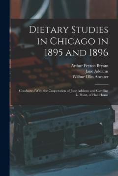Dietary Studies in Chicago in 1895 and 1896: Conducted With the Cooperation of Jane Addams and Caroline L. Hunt, of Hull House