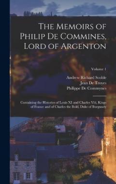 The Memoirs of Philip De Commines, Lord of Argenton: Containing the Histories of Louis XI and Charles Viii, Kings of France and of Charles the Bold, Duke of Burgundy; Volume 1