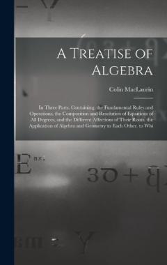 Coperta cărții A Treatise of Algebra: In Three Parts. Containing. the Fundamental Rules and Operations. the Composition and Resolution of Equations of All Degrees, and the Different Affections of Their Roots. the Application of Algebra and Geometry to Each Other. t