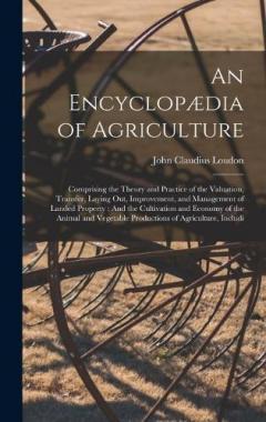 An Encyclopædia of Agriculture: Comprising the Theory and Practice of the Valuation, Transfer, Laying Out, Improvement, and Management of Landed Property: And the Cultivation and Economy of the Animal and Vegetable Productions of Agriculture, Includi