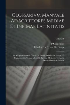 Glossarivm Manvale Ad Scriptores Mediae Et Infimae Latinitatis: Ex Magnis Glossariis Caroli Dv Fresne, Domini Dv Cange, Et Carpentarii in Compendivm Redactvm, Mvltisqve Verbis Et Dicendi Formvlis Avctvm; Volume 6