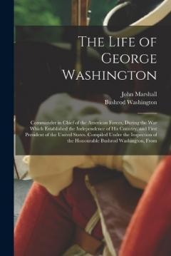 The Life of George Washington: Commander in Chief of the American Forces, During the War Which Established the Independence of His Country, and First President of the United States. Compiled Under the Inspection of the Honourable Bushrod Washington,