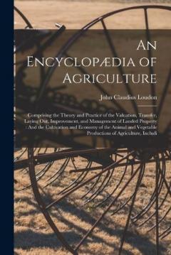 An Encyclopædia of Agriculture: Comprising the Theory and Practice of the Valuation, Transfer, Laying Out, Improvement, and Management of Landed Property: And the Cultivation and Economy of the Animal and Vegetable Productions of Agriculture, Includi