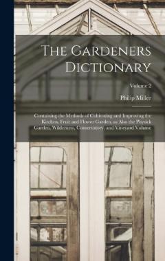 Coperta cărții The Gardeners Dictionary: Containing the Methods of Cultivating and Improving the Kitchen, Fruit and Flower Garden, as Also the Physick Garden, Wilderness, Conservatory, and Vineyard Volume; Volume 2