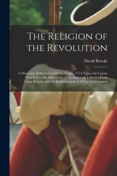 The Religion of the Revolution: A Discourse, Delivered at Derby, Conn., 1774, Upon the Causes That led to the Separation of the American Colonies From Great Britain, and the Establishment of A Free Government