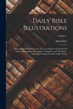 Daily Bible Illustrations: Being Original Readings for a Year, on Subjects From Sacred History, Biography, Georgaphy, Antiquities, and Theology: Especially Designed for the Family Circle; Volume 1
