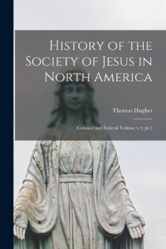 History of the Society of Jesus in North America: Colonial and Federal Volume v.1; pt.1