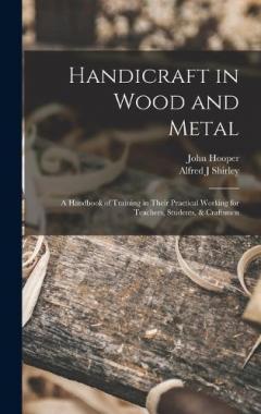 Handicraft in Wood and Metal: A Handbook of Training in Their Practical Working for Teachers, Students, & Craftsmen