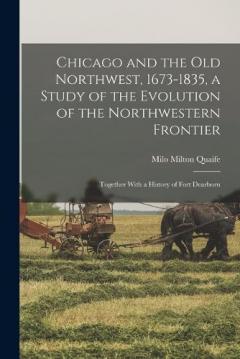 Chicago and the Old Northwest, 1673-1835, a Study of the Evolution of the Northwestern Frontier; Together With a History of Fort Dearborn