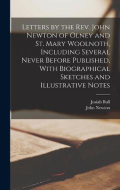 Letters by the Rev. John Newton of Olney and St. Mary Woolnoth, Including Several Never Before Published, With Biographical Sketches and Illustrative Notes