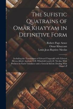 The Sufistic Quatrains of Omar Khayyam in Definitive Form; Including the Translations of Edward Fitzgerald (with Edward Heron-Allen's Analysis) E.H. Whinfield [and] J.B. Nicolas, With Prefaces by Each Translator and a General Introd. Dealing With Oma