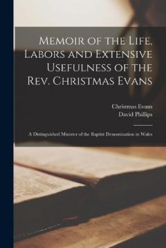 Memoir of the Life, Labors and Extensive Usefulness of the Rev. Christmas Evans: A Distinguished Minister of the Baptist Denomination in Wales