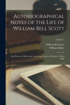 Autobiographical Notes of the Life of William Bell Scott: And Notices of his Artistic And Poetic Circle of Friends, 1830 to 1882; Volume 1
