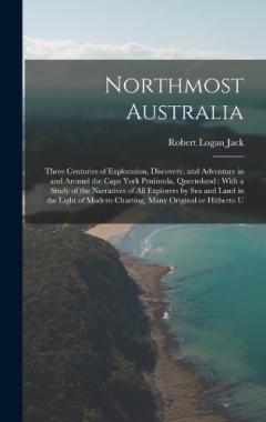 Northmost Australia: Three Centuries of Exploration, Discovery, and Adventure in and Around the Cape York Peninsula, Queensland: With a Study of the Narratives of all Explorers by sea and Land in the Light of Modern Charting, Many Original or Hithert