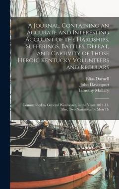 A Journal, Containing an Accurate and Interesting Account of the Hardships, Sufferings, Battles, Defeat, and Captivity of Those Heroic Kentucky Volunteers and Regulars: Commanded by General Winchester, in the Years 1812-13. Also, two Narratives by me