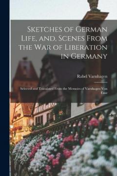 Sketches of German Life, and, Scenes From the war of Liberation in Germany: Selected and Translated From the Memoirs of Varnhagen von Ense
