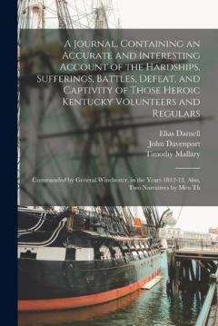 A Journal, Containing an Accurate and Interesting Account of the Hardships, Sufferings, Battles, Defeat, and Captivity of Those Heroic Kentucky Volunteers and Regulars: Commanded by General Winchester, in the Years 1812-13. Also, two Narratives by me