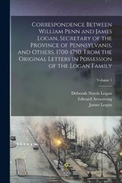 Correspondence Between William Penn and James Logan, Secretary of the Province of Pennsylvanis, and Others, 1700-1750. From the Original Letters in Possession of the Logan Family; Volume 1