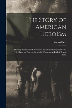 The Story of American Heroism; Thrilling Narratives of Personal Adventures During the Great Civil war, as Told by the Medal Winners and Roll of Honor Men