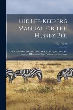 The Bee-keeper's Manual, or the Honey bee; its Management and Preservation. With a Description of the Best Approved Hives, and Other Appliances of the Apiary