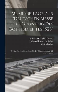 Musik-Beilage Zur "Deutschen Messe Und Ordnung Des Gottesdientes 1526": Dr. Mar. Luthers Sämmtliche Werke, Erlanger Ausgabe Bd. 22, S. 226-244