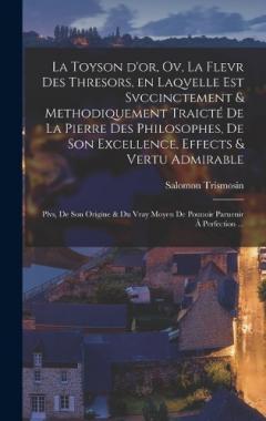 La toyson d'or, ov, La flevr des thresors, en laqvelle est svccinctement & methodiquement traicté de la pierre des philosophes, de son excellence, effects & vertu admirable: Plvs, de son origine & du vray moyen de pouuoir paruenir à perfection ...