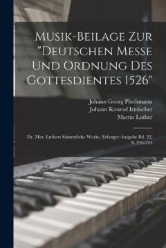 Musik-Beilage Zur "Deutschen Messe Und Ordnung Des Gottesdientes 1526": Dr. Mar. Luthers Sämmtliche Werke, Erlanger Ausgabe Bd. 22, S. 226-244