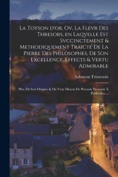La toyson d'or, ov, La flevr des thresors, en laqvelle est svccinctement & methodiquement traicté de la pierre des philosophes, de son excellence, effects & vertu admirable: Plvs, de son origine & du vray moyen de pouuoir paruenir à perfection ...
