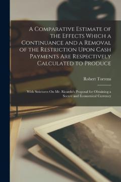 A Comparative Estimate of the Effects Which a Continuance and a Removal of the Restriction Upon Cash Payments Are Respectively Calculated to Produce: With Strictures On Mr. Ricardo's Proposal for Obtaining a Secure and Economical Currency
