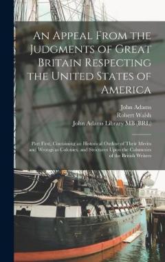 An Appeal From the Judgments of Great Britain Respecting the United States of America: Part First, Containing an Historical Outline of Their Merits and Wrongs as Colonies, and Strictures Upon the Calumnies of the British Writers