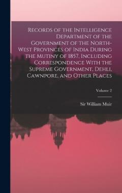 Coperta cărții Records of the Intelligence Department of the Government of the North-West Provinces of India During the Mutiny of 1857, Including Correspondence With the Supreme Government, Dehli, Cawnpore, and Other Places; Volume 2
